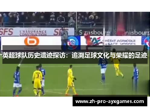 英超球队历史遗迹探访：追溯足球文化与荣耀的足迹
