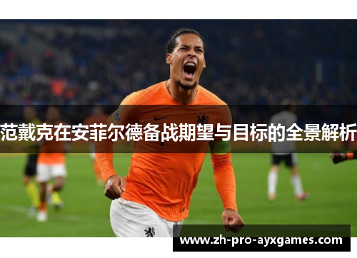范戴克在安菲尔德备战期望与目标的全景解析
