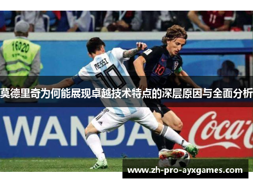 莫德里奇为何能展现卓越技术特点的深层原因与全面分析