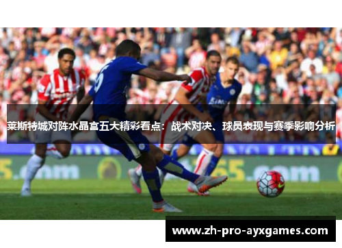 莱斯特城对阵水晶宫五大精彩看点：战术对决、球员表现与赛季影响分析