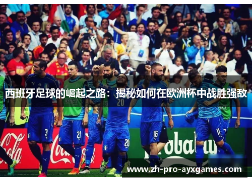 西班牙足球的崛起之路：揭秘如何在欧洲杯中战胜强敌