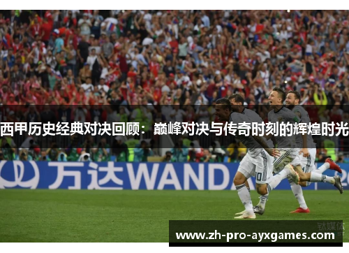 西甲历史经典对决回顾：巅峰对决与传奇时刻的辉煌时光