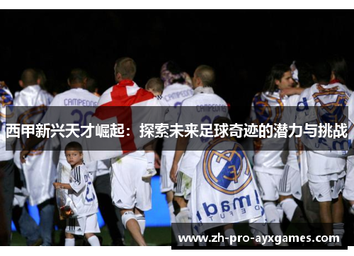 西甲新兴天才崛起：探索未来足球奇迹的潜力与挑战