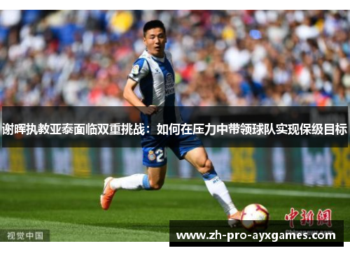 谢晖执教亚泰面临双重挑战：如何在压力中带领球队实现保级目标