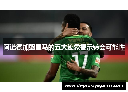 阿诺德加盟皇马的五大迹象揭示转会可能性