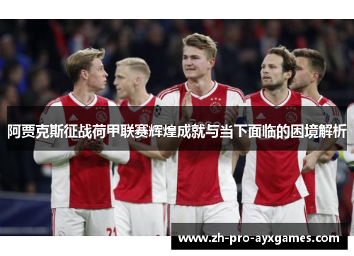 阿贾克斯征战荷甲联赛辉煌成就与当下面临的困境解析