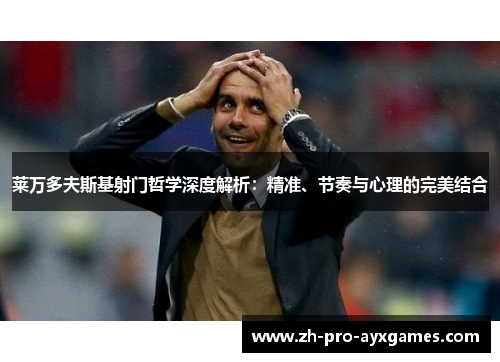 莱万多夫斯基射门哲学深度解析：精准、节奏与心理的完美结合