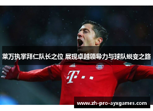 莱万执掌拜仁队长之位 展现卓越领导力与球队蜕变之路