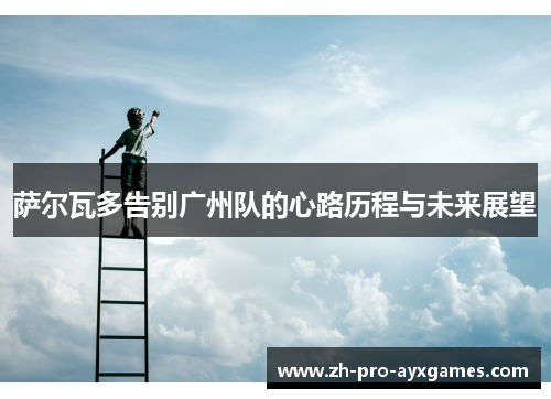 萨尔瓦多告别广州队的心路历程与未来展望