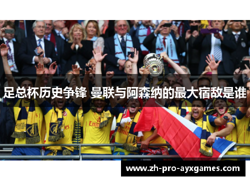 足总杯历史争锋 曼联与阿森纳的最大宿敌是谁