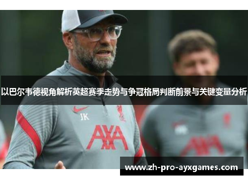 以巴尔韦德视角解析英超赛季走势与争冠格局判断前景与关键变量分析