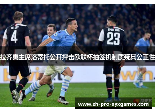 拉齐奥主席洛蒂托公开抨击欧联杯抽签机制质疑其公正性