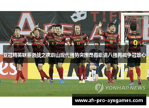 亚冠精英联赛激战之夜蔚山现代强势突围昂首挺进八强再掀争冠雄心