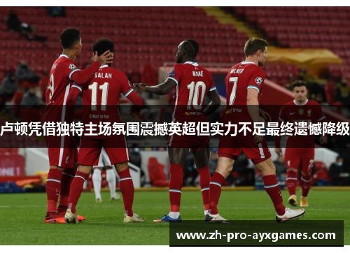 卢顿凭借独特主场氛围震撼英超但实力不足最终遗憾降级